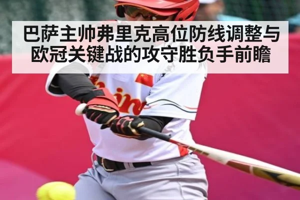 巴萨主帅弗里克高位防线调整与欧冠关键战的攻守胜负手前瞻