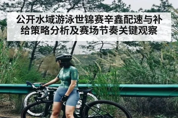公开水域游泳世锦赛辛鑫配速与补给策略分析及赛场节奏关键观察